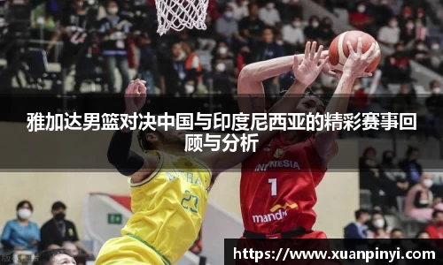 雅加达男篮对决中国与印度尼西亚的精彩赛事回顾与分析